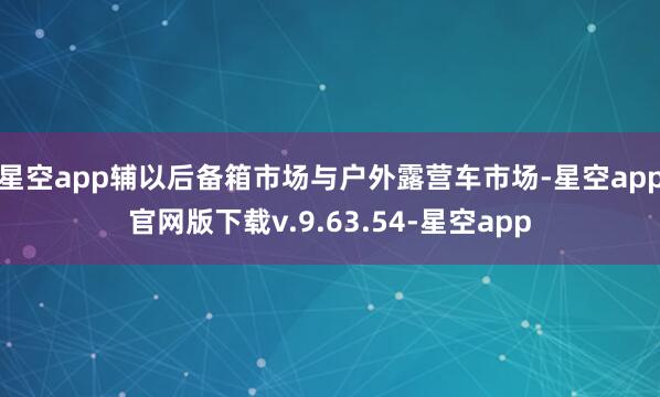 星空app辅以后备箱市场与户外露营车市场-星空app官网版下载v.9.63.54-星空app