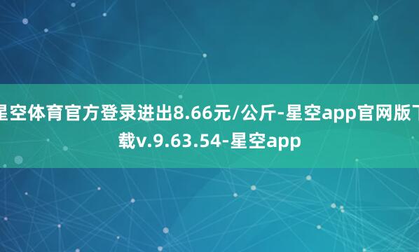 星空体育官方登录进出8.66元/公斤-星空app官网版下载v.9.63.54-星空app