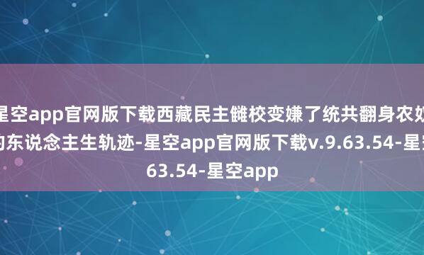 星空app官网版下载西藏民主雠校变嫌了统共翻身农奴后代的东说念主生轨迹-星空app官网版下载v.9.63.54-星空app