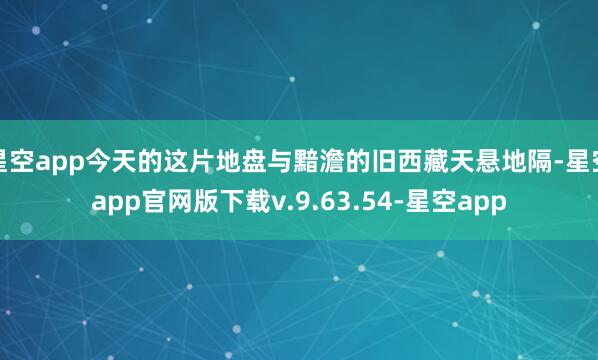 星空app今天的这片地盘与黯澹的旧西藏天悬地隔-星空app官网版下载v.9.63.54-星空app