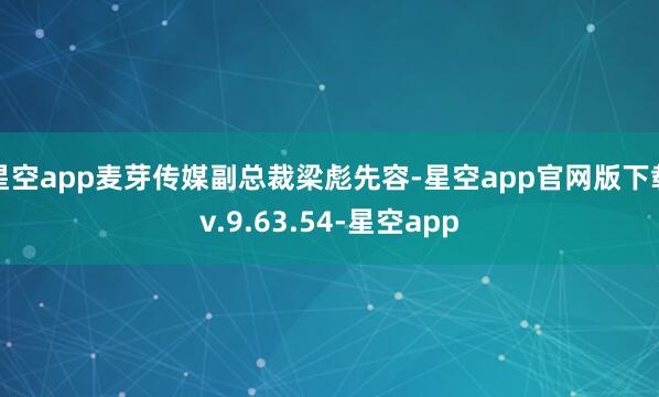 星空app麦芽传媒副总裁梁彪先容-星空app官网版下载v.9.63.54-星空app