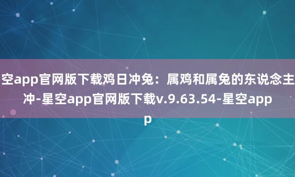 星空app官网版下载鸡日冲兔：属鸡和属兔的东说念主逢冲-星空app官网版下载v.9.63.54-星空app