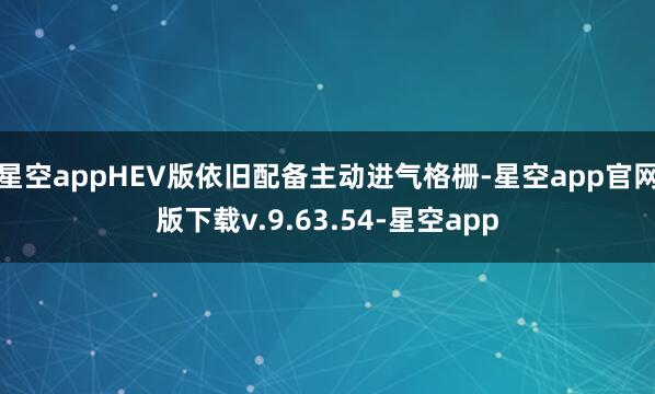 星空appHEV版依旧配备主动进气格栅-星空app官网版下载v.9.63.54-星空app