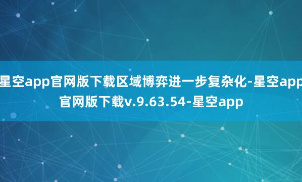 星空app官网版下载区域博弈进一步复杂化-星空app官网版下载v.9.63.54-星空app