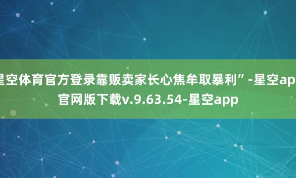 星空体育官方登录靠贩卖家长心焦牟取暴利”-星空app官网版下载v.9.63.54-星空app