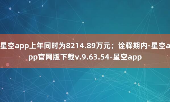 星空app上年同时为8214.89万元；诠释期内-星空app官网版下载v.9.63.54-星空app