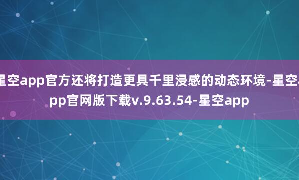 星空app官方还将打造更具千里浸感的动态环境-星空app官网版下载v.9.63.54-星空app