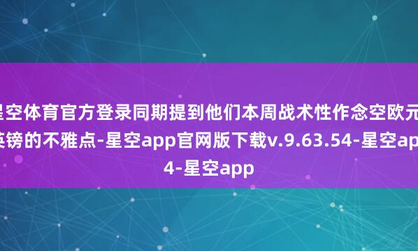 星空体育官方登录同期提到他们本周战术性作念空欧元/英镑的不雅点-星空app官网版下载v.9.63.54-星空app