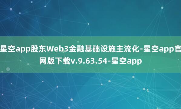 星空app股东Web3金融基础设施主流化-星空app官网版下载v.9.63.54-星空app