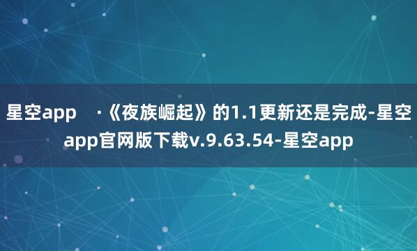 星空app    ·《夜族崛起》的1.1更新还是完成-星空app官网版下载v.9.63.54-星空app