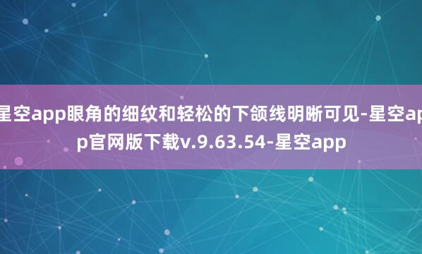 星空app眼角的细纹和轻松的下颌线明晰可见-星空app官网版下载v.9.63.54-星空app