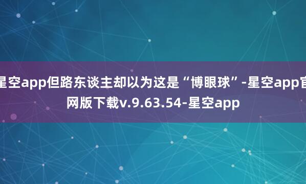 星空app但路东谈主却以为这是“博眼球”-星空app官网版下载v.9.63.54-星空app