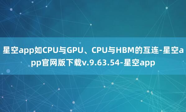 星空app如CPU与GPU、CPU与HBM的互连-星空app官网版下载v.9.63.54-星空app