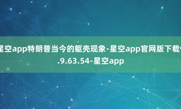 星空app特朗普当今的躯壳现象-星空app官网版下载v.9.63.54-星空app