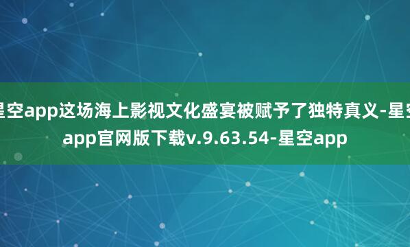 星空app这场海上影视文化盛宴被赋予了独特真义-星空app官网版下载v.9.63.54-星空app
