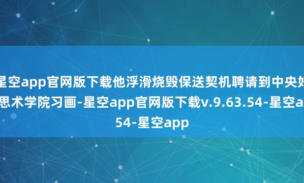 星空app官网版下载他浮滑烧毁保送契机聘请到中央好意思术学院习画-星空app官网版下载v.9.63.54-星空app