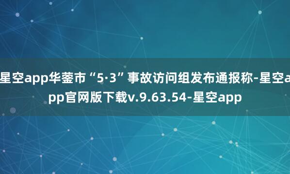 星空app华蓥市“5·3”事故访问组发布通报称-星空app官网版下载v.9.63.54-星空app