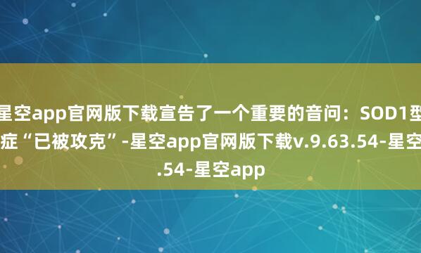 星空app官网版下载宣告了一个重要的音问：SOD1型渐冻症“已被攻克”-星空app官网版下载v.9.63.54-星空app