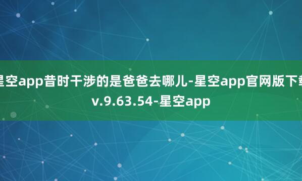 星空app昔时干涉的是爸爸去哪儿-星空app官网版下载v.9.63.54-星空app