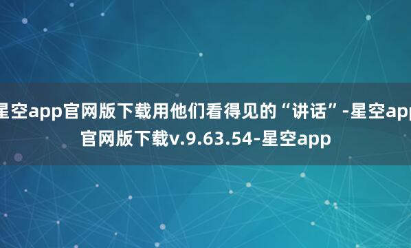 星空app官网版下载用他们看得见的“讲话”-星空app官网版下载v.9.63.54-星空app