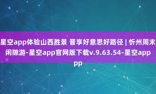 星空app体验山西胜景 晋享好意思好路径 | 忻州周末闲隙游-星空app官网版下载v.9.63.54-星空app