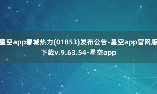星空app春城热力(01853)发布公告-星空app官网版下载v.9.63.54-星空app