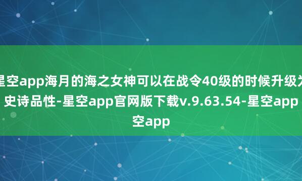 星空app海月的海之女神可以在战令40级的时候升级为史诗品性-星空app官网版下载v.9.63.54-星空app