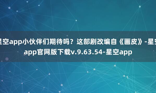 星空app小伙伴们期待吗？这部剧改编自《画皮》-星空app官网版下载v.9.63.54-星空app