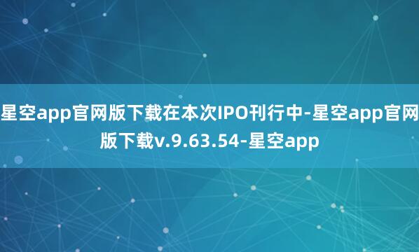 星空app官网版下载　　在本次IPO刊行中-星空app官网版下载v.9.63.54-星空app