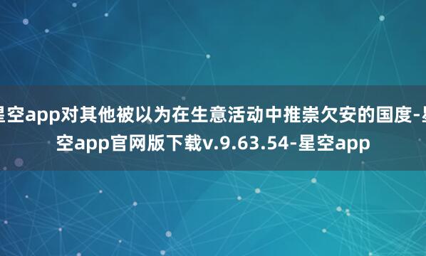 星空app对其他被以为在生意活动中推崇欠安的国度-星空app官网版下载v.9.63.54-星空app