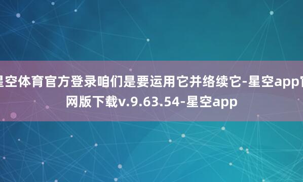 星空体育官方登录咱们是要运用它并络续它-星空app官网版下载v.9.63.54-星空app