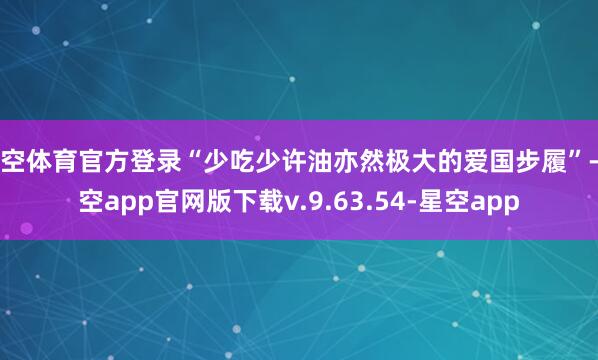 星空体育官方登录“少吃少许油亦然极大的爱国步履”-星空app官网版下载v.9.63.54-星空app