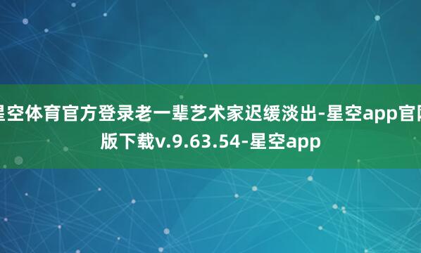 星空体育官方登录老一辈艺术家迟缓淡出-星空app官网版下载v.9.63.54-星空app