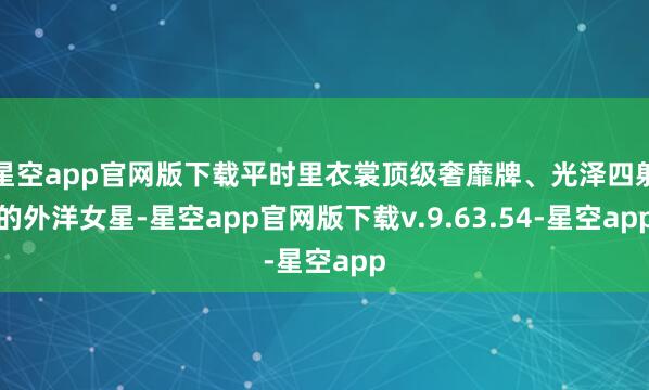 星空app官网版下载平时里衣裳顶级奢靡牌、光泽四射的外洋女星-星空app官网版下载v.9.63.54-星空app