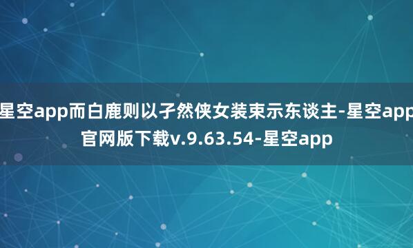 星空app而白鹿则以孑然侠女装束示东谈主-星空app官网版下载v.9.63.54-星空app