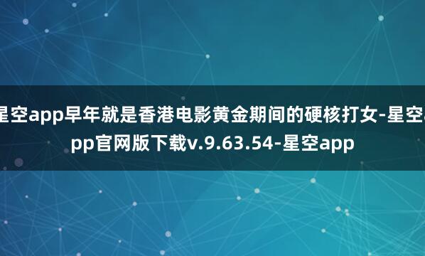 星空app早年就是香港电影黄金期间的硬核打女-星空app官网版下载v.9.63.54-星空app