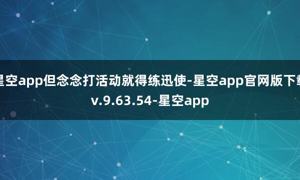 星空app但念念打活动就得练迅使-星空app官网版下载v.9.63.54-星空app