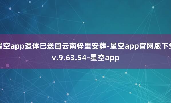 星空app遗体已送回云南梓里安葬-星空app官网版下载v.9.63.54-星空app