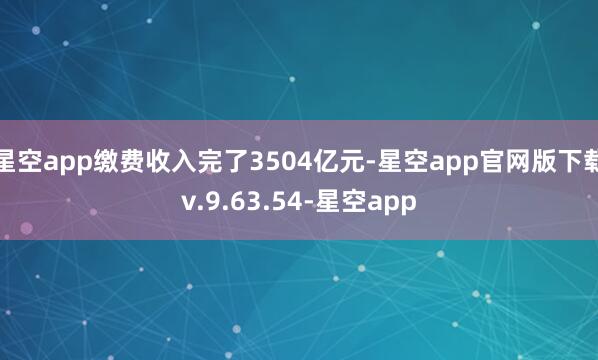 星空app缴费收入完了3504亿元-星空app官网版下载v.9.63.54-星空app