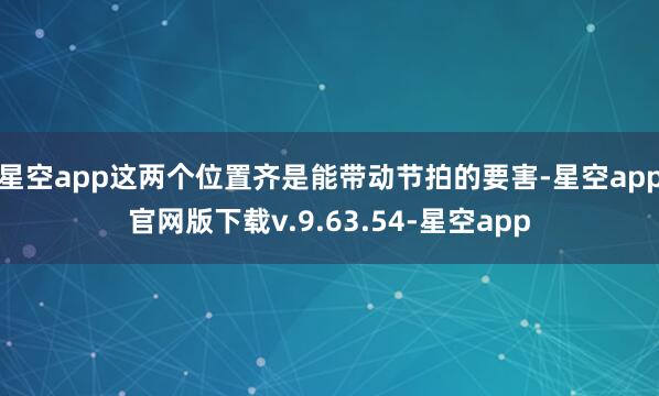 星空app这两个位置齐是能带动节拍的要害-星空app官网版下载v.9.63.54-星空app