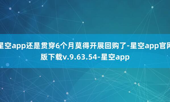 星空app还是贯穿6个月莫得开展回购了-星空app官网版下载v.9.63.54-星空app