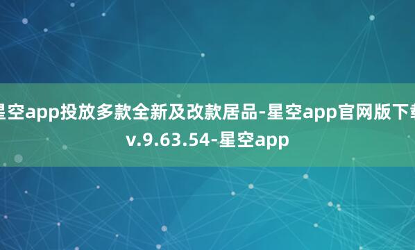 星空app投放多款全新及改款居品-星空app官网版下载v.9.63.54-星空app