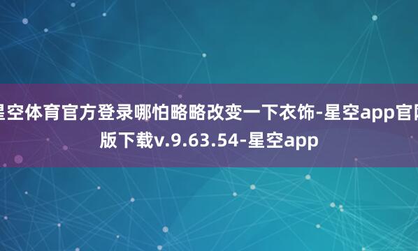 星空体育官方登录哪怕略略改变一下衣饰-星空app官网版下载v.9.63.54-星空app