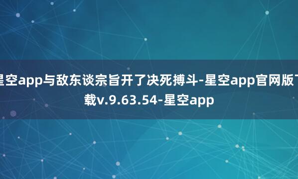星空app与敌东谈宗旨开了决死搏斗-星空app官网版下载v.9.63.54-星空app