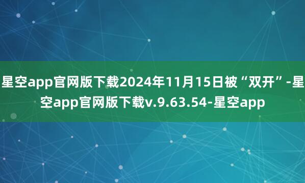 星空app官网版下载2024年11月15日被“双开”-星空app官网版下载v.9.63.54-星空app