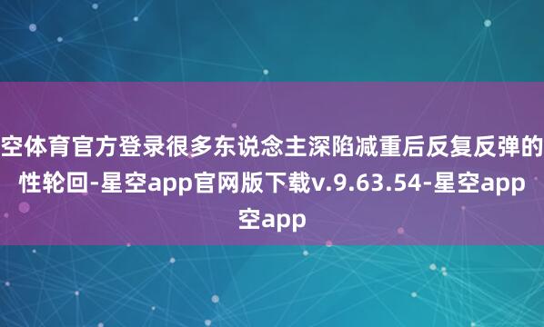 星空体育官方登录很多东说念主深陷减重后反复反弹的恶性轮回-星空app官网版下载v.9.63.54-星空app