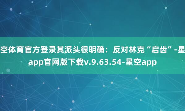 星空体育官方登录其派头很明确：反对林克“启齿”-星空app官网版下载v.9.63.54-星空app