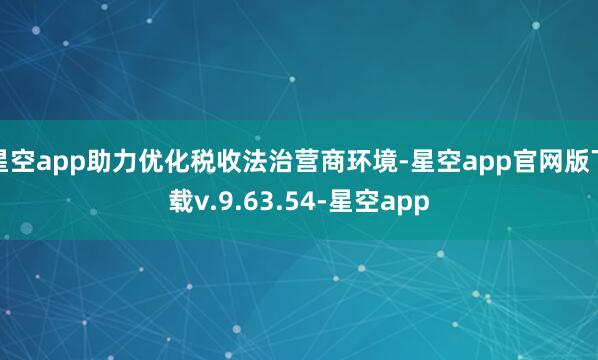 星空app助力优化税收法治营商环境-星空app官网版下载v.9.63.54-星空app
