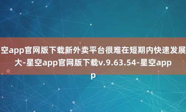 星空app官网版下载新外卖平台很难在短期内快速发展壮大-星空app官网版下载v.9.63.54-星空app