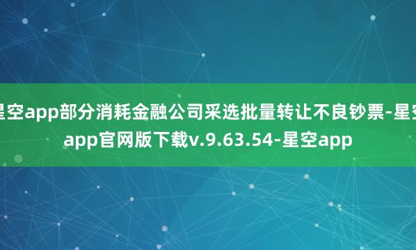 星空app部分消耗金融公司采选批量转让不良钞票-星空app官网版下载v.9.63.54-星空app